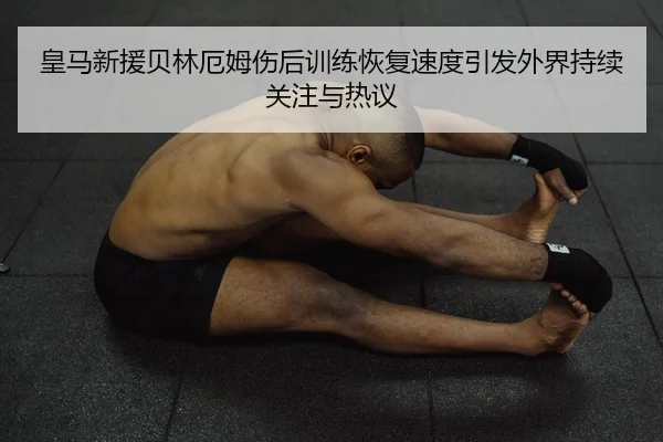 皇马新援贝林厄姆伤后训练恢复速度引发外界持续关注与热议 | huobosports