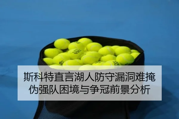 斯科特直言湖人防守漏洞难掩 伪强队困境与争冠前景分析 | huobosports