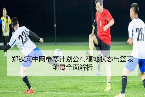 郑钦文中网参赛计划公布硬地状态与签表前景全面解析 | huobosports