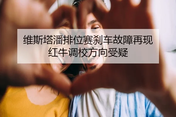 维斯塔潘排位赛刹车故障再现 红牛调校方向受疑 | huobosports